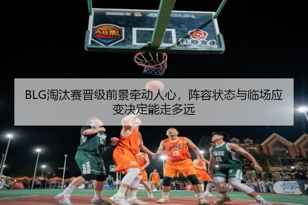 BLG淘汰赛晋级前景牵动人心，阵容状态与临场应变决定能走多远