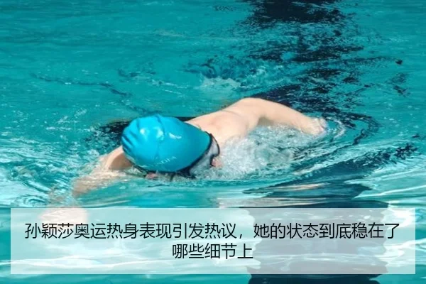 孙颖莎奥运热身表现引发热议，她的状态到底稳在了哪些细节上